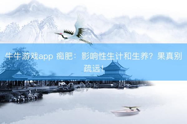 牛牛游戏app 痴肥:影响性生计和生养?果真别疏远!