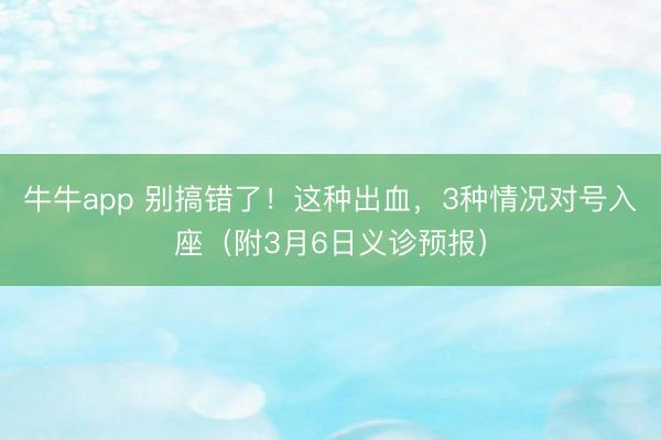 牛牛app 别搞错了!这种出血,3种情况对号入座(附3月6日义诊预报)