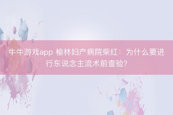 牛牛游戏app 榆林妇产病院柴红：为什么要进行东说念主流术前查验？