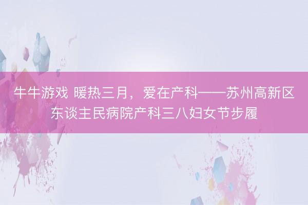 牛牛游戏 暖热三月，爱在产科——苏州高新区东谈主民病院产科三八妇女节步履