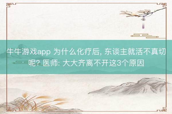牛牛游戏app 为什么化疗后， 东谈主就活不真切呢? 医师: 大大齐离不开这3个原因