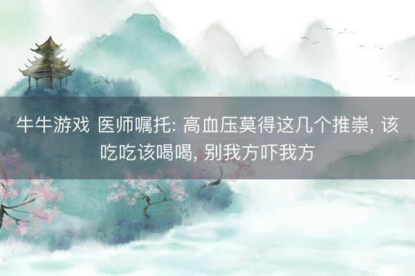 牛牛游戏 医师嘱托: 高血压莫得这几个推崇， 该吃吃该喝喝， 别我方吓我方