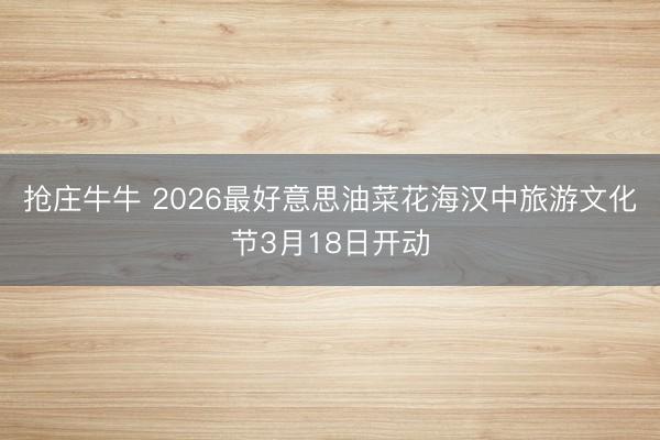 抢庄牛牛 2026最好意思油菜花海汉中旅游文化节3月18日开动