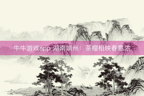 牛牛游戏app 湖南靖州：茶樱相映春意浓