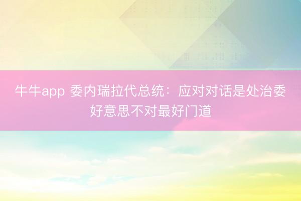 牛牛app 委内瑞拉代总统：应对对话是处治委好意思不对最好门道