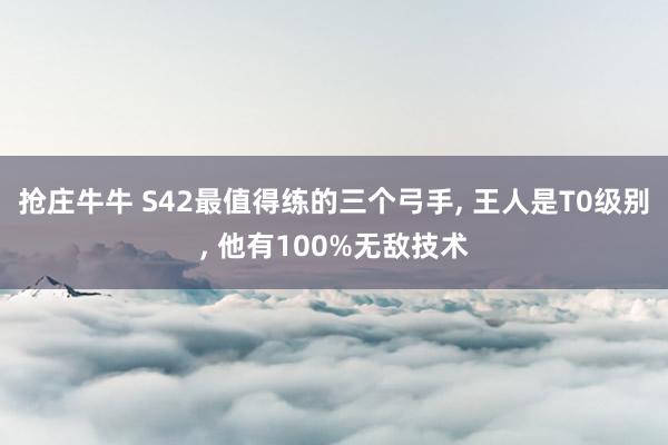 抢庄牛牛 S42最值得练的三个弓手， 王人是T0级别， 他有100%无敌技术