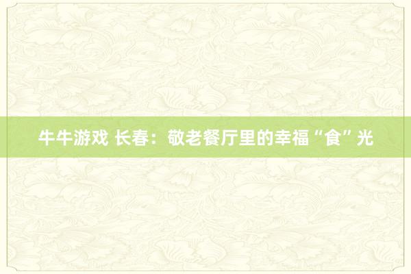 牛牛游戏 长春：敬老餐厅里的幸福“食”光