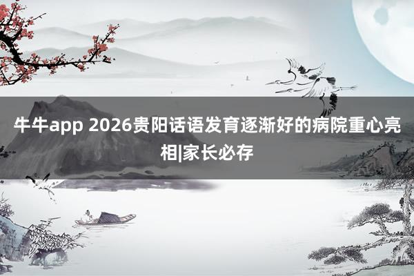 牛牛app 2026贵阳话语发育逐渐好的病院重心亮相|家长必存