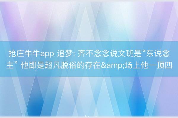 抢庄牛牛app 追梦: 齐不念念说文班是“东说念主” 他即是超凡脱俗的存在&场上他一顶四