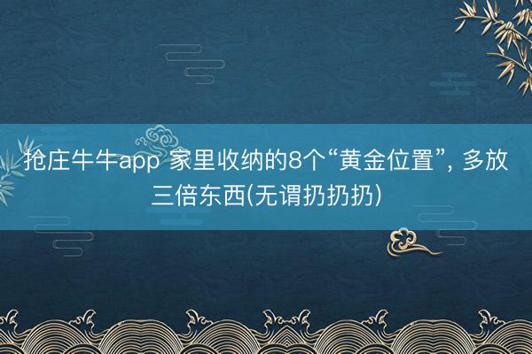 抢庄牛牛app 家里收纳的8个“黄金位置”， 多放三倍东西(无谓扔扔扔)