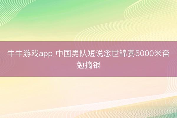 牛牛游戏app 中国男队短说念世锦赛5000米奋勉摘银