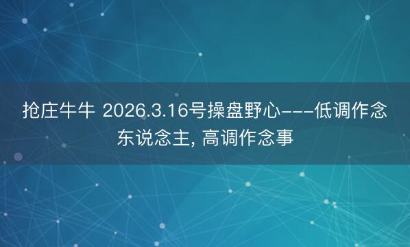 抢庄牛牛 2026.3.16号操盘野心---低调作念东说念主， 高调作念事