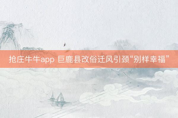 抢庄牛牛app 巨鹿县改俗迁风引颈“别样幸福”