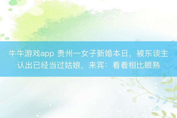 牛牛游戏app 贵州一女子新婚本日，被东谈主认出已经当过姑娘，来宾：看着相比眼熟
