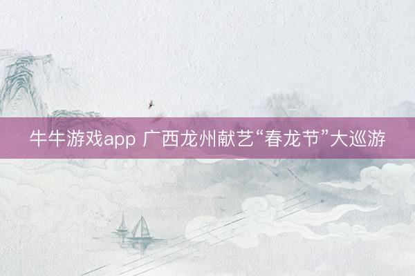 牛牛游戏app 广西龙州献艺“春龙节”大巡游