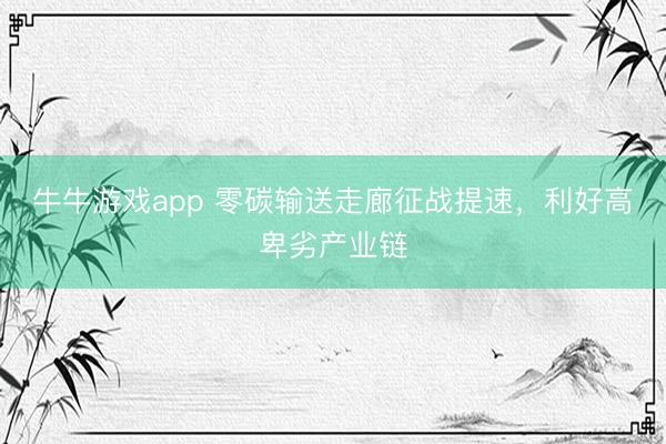 牛牛游戏app 零碳输送走廊征战提速，利好高卑劣产业链