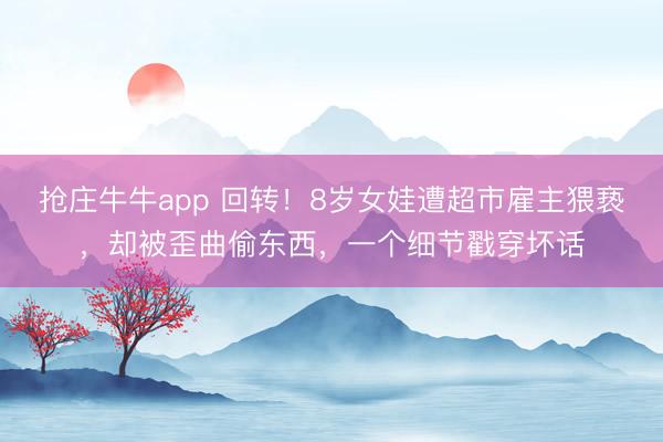 抢庄牛牛app 回转！8岁女娃遭超市雇主猥亵，却被歪曲偷东西，一个细节戳穿坏话