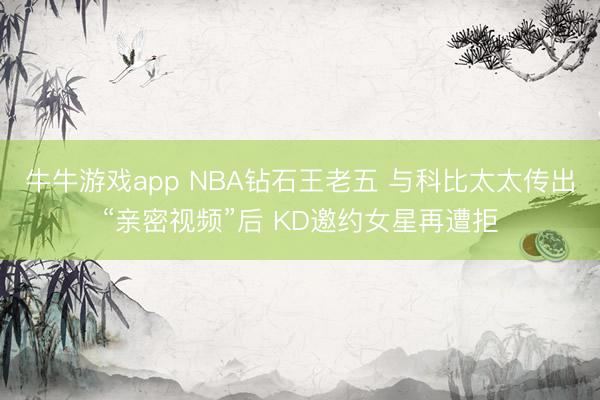 牛牛游戏app NBA钻石王老五 与科比太太传出“亲密视频”后 KD邀约女星再遭拒