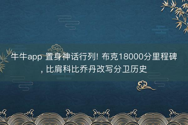 牛牛app 置身神话行列! 布克18000分里程碑， 比肩科比乔丹改写分卫历史