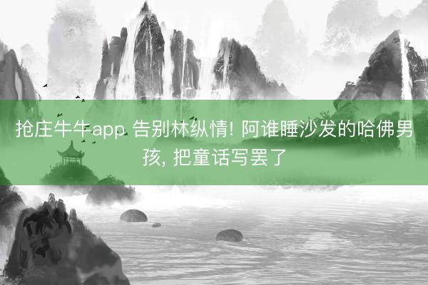 抢庄牛牛app 告别林纵情! 阿谁睡沙发的哈佛男孩， 把童话写罢了