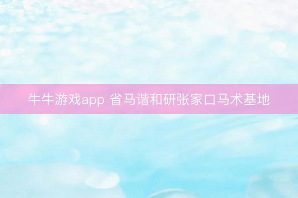 牛牛游戏app 省马谐和研张家口马术基地