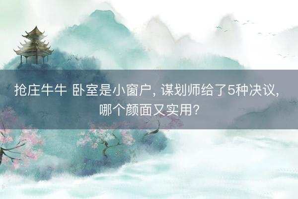 抢庄牛牛 卧室是小窗户， 谋划师给了5种决议， 哪个颜面又实用?