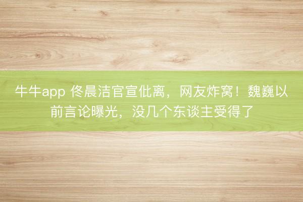 牛牛app 佟晨洁官宣仳离，网友炸窝！魏巍以前言论曝光，没几个东谈主受得了