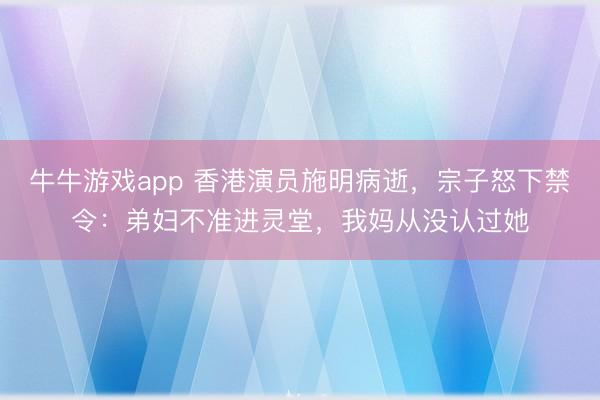 牛牛游戏app 香港演员施明病逝,宗子怒下禁令:弟妇不准进灵堂,我妈从没认过她