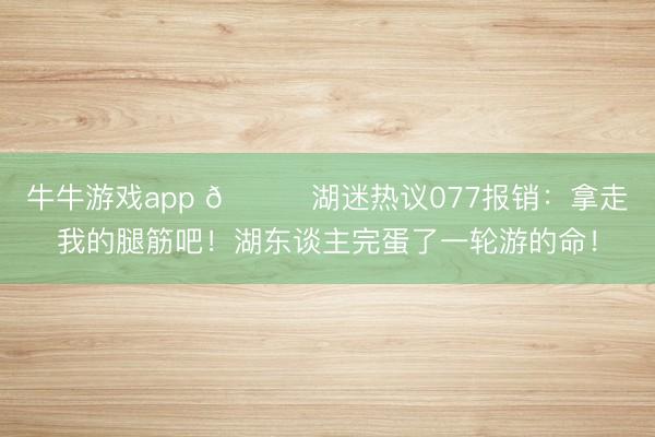 牛牛游戏app 💔湖迷热议077报销：拿走我的腿筋吧！湖东谈主完蛋了一轮游的命！