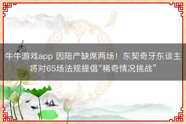 牛牛游戏app 因陪产缺席两场！东契奇牙东谈主将对65场法规提倡“稀奇情况挑战”