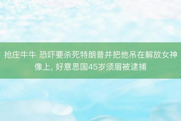 抢庄牛牛 恐吓要杀死特朗普并把他吊在解放女神像上， 好意思国45岁须眉被逮捕