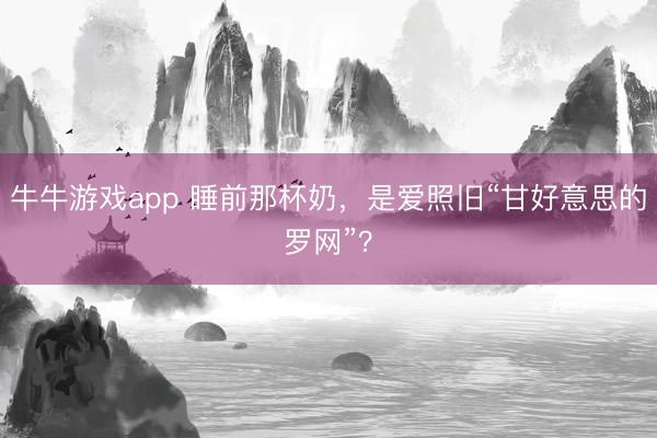 牛牛游戏app 睡前那杯奶，是爱照旧“甘好意思的罗网”？