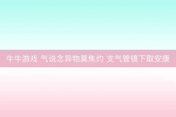 牛牛游戏 气说念异物莫焦灼 支气管镜下取安康