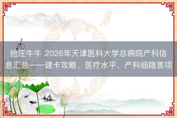抢庄牛牛 2026年天津医科大学总病院产科信息汇总——建卡攻略、医疗水平、产科细隐衷项