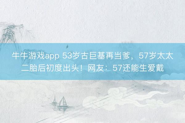 牛牛游戏app 53岁古巨基再当爹，57岁太太二胎后初度出头！网友：57还能生爱戴
