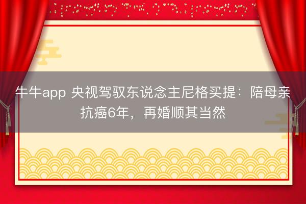 牛牛app 央视驾驭东说念主尼格买提:陪母亲抗癌6年,再婚顺其当然