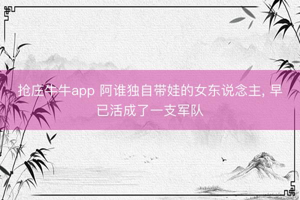 抢庄牛牛app 阿谁独自带娃的女东说念主， 早已活成了一支军队