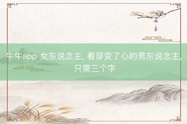 牛牛app 女东说念主， 看穿变了心的男东说念主， 只需三个字
