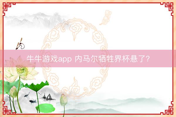 牛牛游戏app 内马尔牺牲界杯悬了?