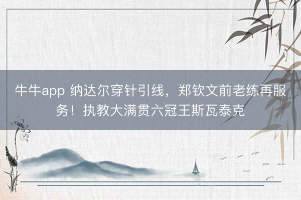 牛牛app 纳达尔穿针引线，郑钦文前老练再服务！执教大满贯六冠王斯瓦泰克