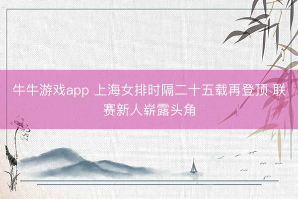 牛牛游戏app 上海女排时隔二十五载再登顶 联赛新人崭露头角
