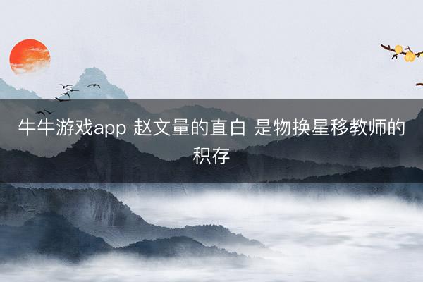 牛牛游戏app 赵文量的直白 是物换星移教师的积存