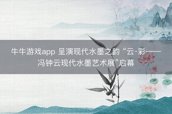 牛牛游戏app 呈演现代水墨之韵 “云·彩——冯钟云现代水墨艺术展”启幕