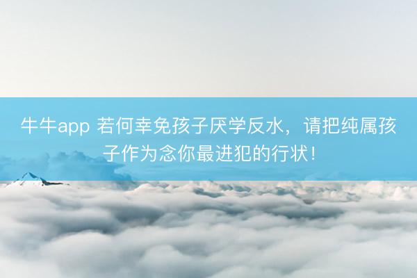 牛牛app 若何幸免孩子厌学反水，请把纯属孩子作为念你最进犯的行状！