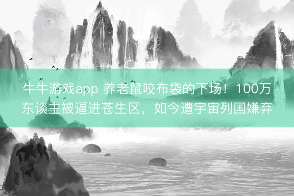 牛牛游戏app 养老鼠咬布袋的下场!100万东谈主被逼进苍生区,如今遭宇宙列国嫌弃