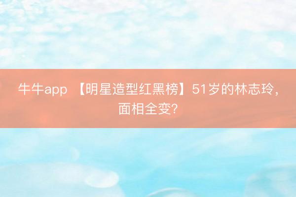 牛牛app 【明星造型红黑榜】51岁的林志玲，面相全变？