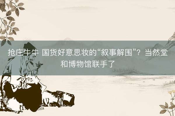 抢庄牛牛 国货好意思妆的“叙事解围”？当然堂和博物馆联手了