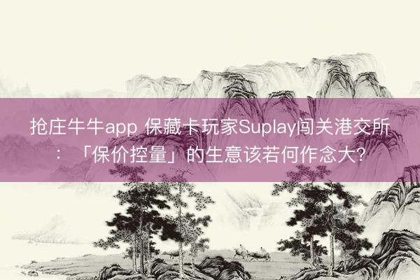 抢庄牛牛app 保藏卡玩家Suplay闯关港交所：「保价控量」的生意该若何作念大？