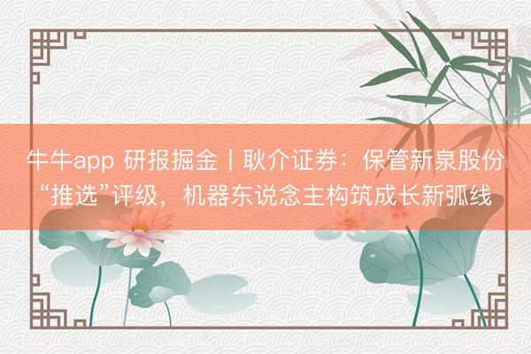 牛牛app 研报掘金丨耿介证券：保管新泉股份“推选”评级，机器东说念主构筑成长新弧线