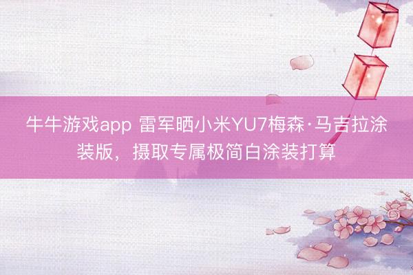 牛牛游戏app 雷军晒小米YU7梅森·马吉拉涂装版,摄取专属极简白涂装打算